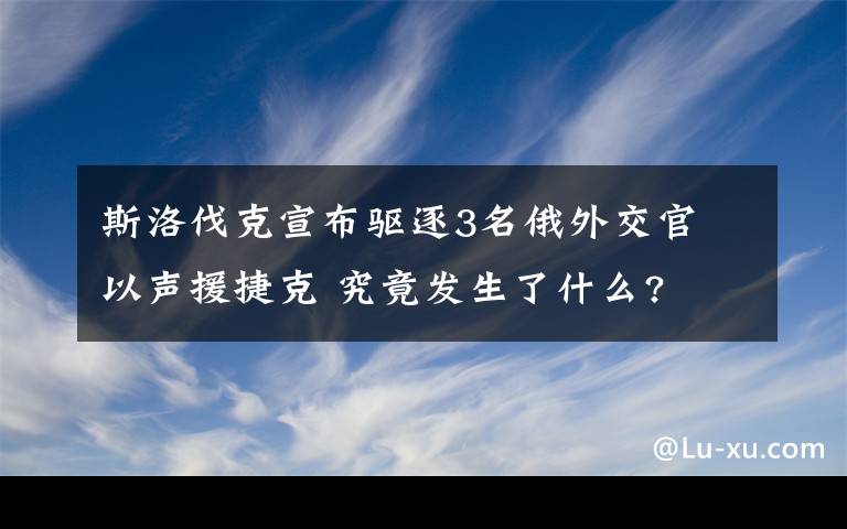 斯洛伐克宣布驱逐3名俄外交官 以声援捷克 究竟发生了什么?