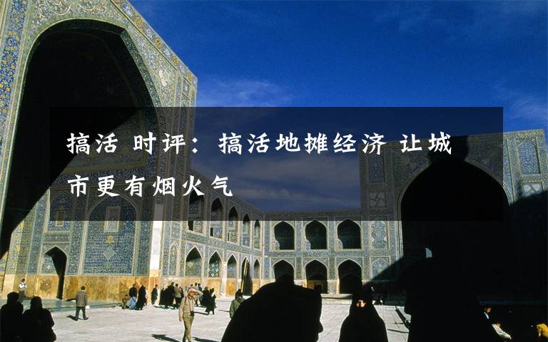 搞活 时评：搞活地摊经济 让城市更有烟火气