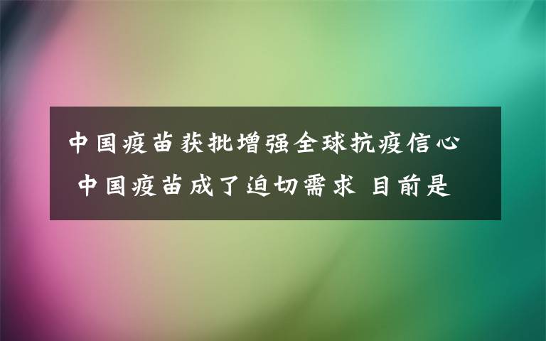 中国疫苗获批增强全球抗疫信心 中国疫苗成了迫切需求 目前是什么情况？