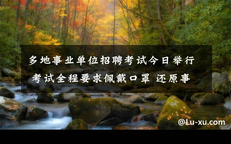 多地事业单位招聘考试今日举行 考试全程要求佩戴口罩 还原事发经过及背后原因！