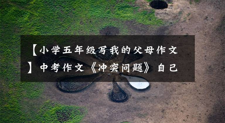 【小学五年级写我的父母作文】中考作文《冲突问题》自己家的食堂，后面的故事很温馨。