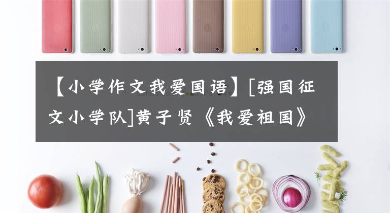 【小学作文我爱国语】[强国征文小学队]黄子贤《我爱祖国》