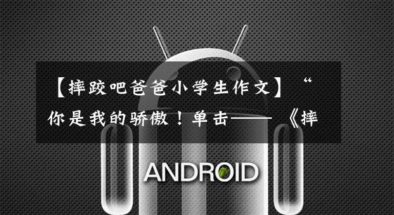 【摔跤吧爸爸小学生作文】“你是我的骄傲！单击—— 《摔跤吧！爸爸》