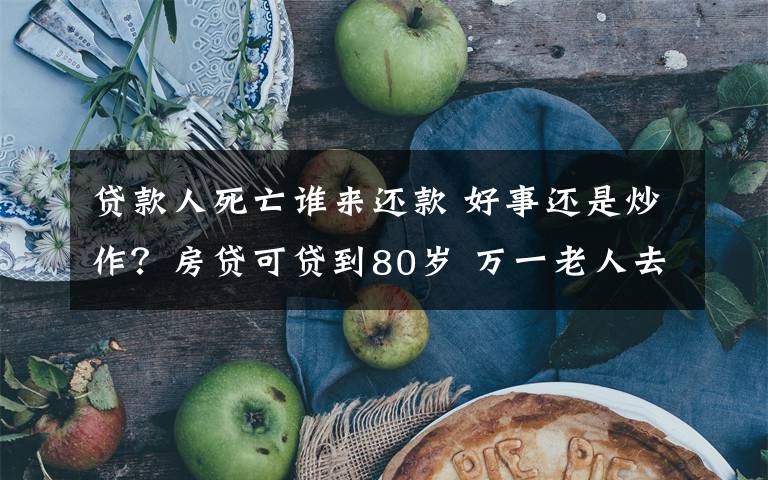 贷款人死亡谁来还款 好事还是炒作？房贷可贷到80岁 万一老人去世子女可以接力还款