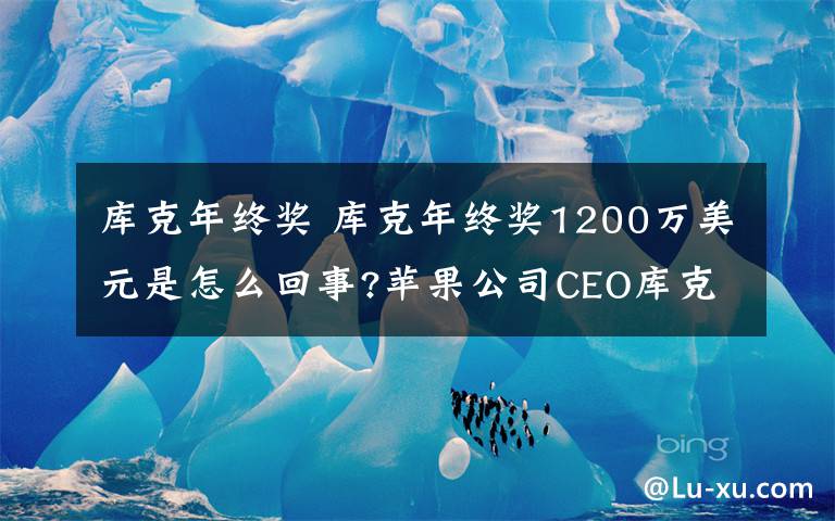 库克年终奖 库克年终奖1200万美元是怎么回事?苹果公司CEO库克年终奖多少?