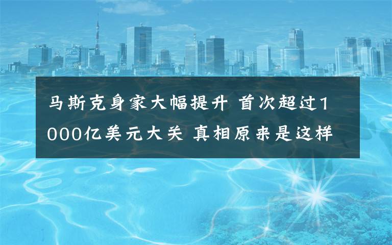 马斯克身家大幅提升 首次超过1000亿美元大关 真相原来是这样！