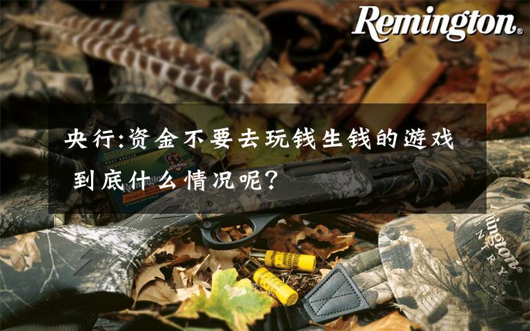 央行:资金不要去玩钱生钱的游戏 到底什么情况呢？