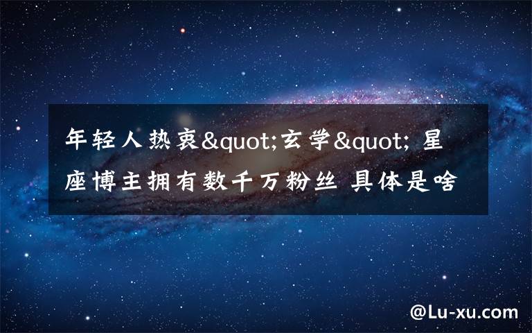 年轻人热衷"玄学" 星座博主拥有数千万粉丝 具体是啥情况?