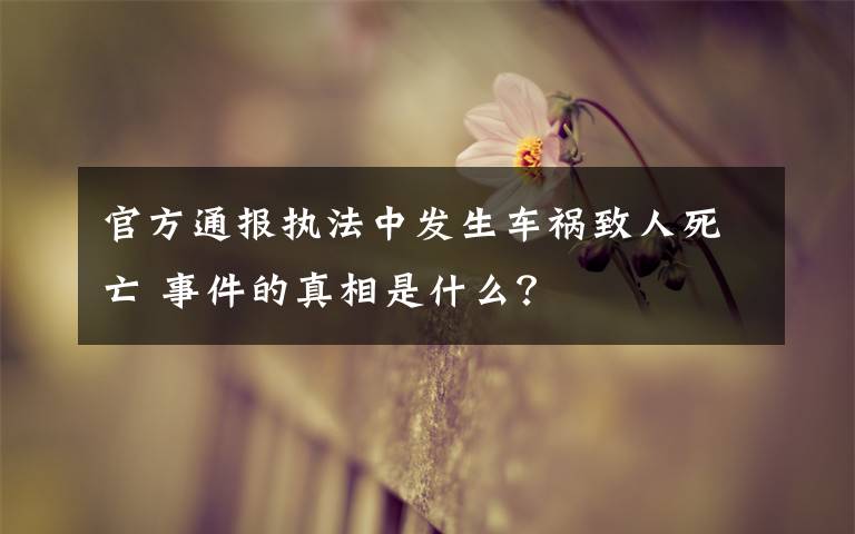 官方通报执法中发生车祸致人死亡 事件的真相是什么？