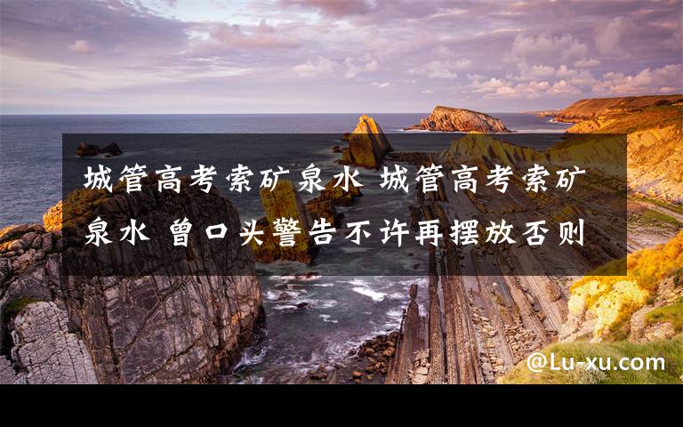 城管高考索矿泉水 城管高考索矿泉水 曾口头警告不许再摆放否则全部没收
