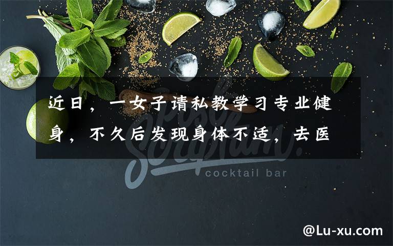 近日，一女子请私教学习专业健身，不久后发现身体不适，去医院检查后瞬间怒了。