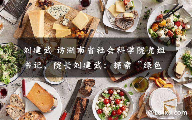 刘建武 访湖南省社会科学院党组书记、院长刘建武：探索“绿色发展”的现实途径