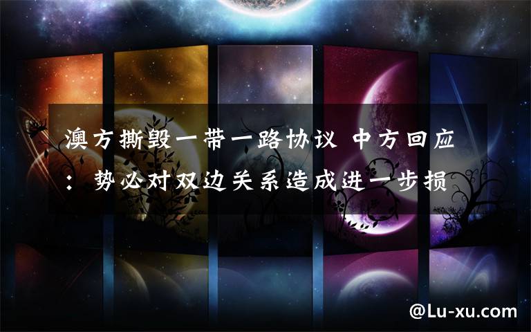 澳方撕毁一带一路协议 中方回应：势必对双边关系造成进一步损害 究竟发生了什么?