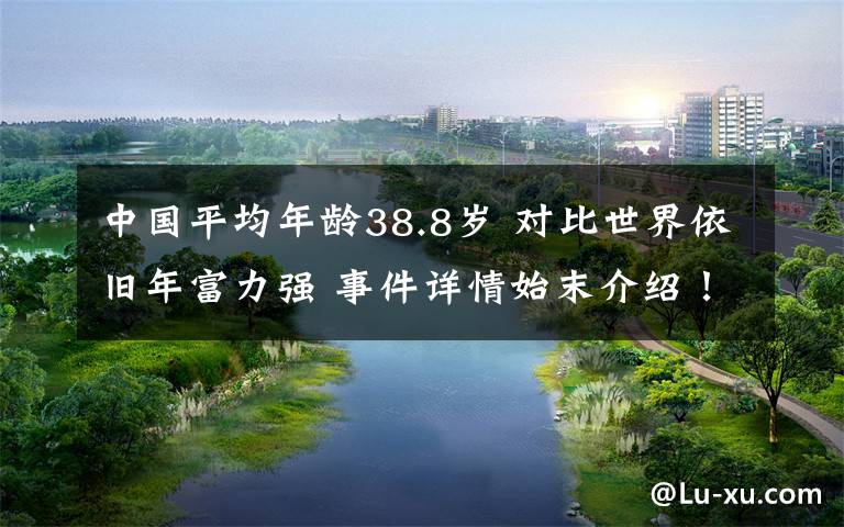 中国平均年龄38.8岁 对比世界依旧年富力强 事件详情始末介绍！
