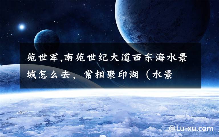 苑世军,南苑世纪大道西东海水景城怎么去，常相聚印湖（水景