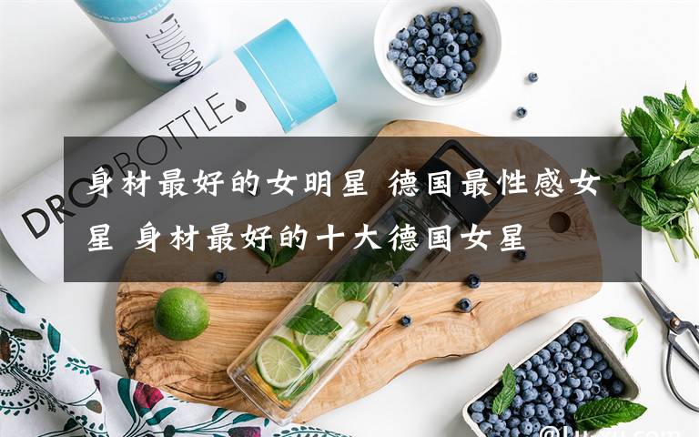 身材最好的女明星 德国最性感女星 身材最好的十大德国女星
