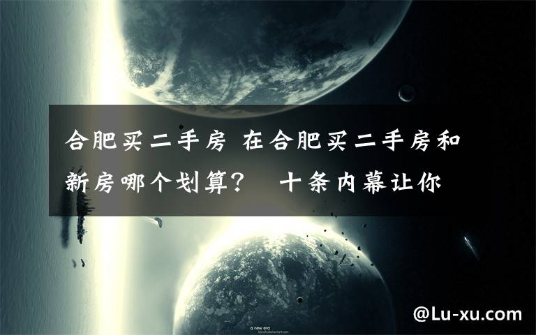 合肥买二手房 在合肥买二手房和新房哪个划算？  十条内幕让你买二手房