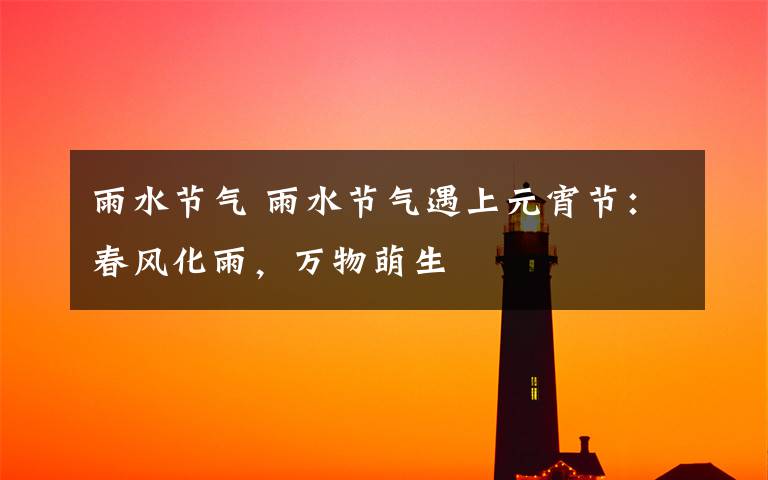 雨水节气 雨水节气遇上元宵节：春风化雨，万物萌生