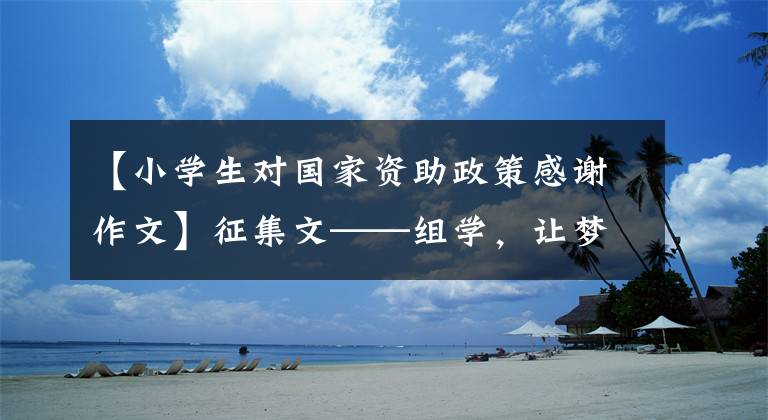 【小学生对国家资助政策感谢作文】征集文——组学，让梦想远航，感谢祖国的帮助
