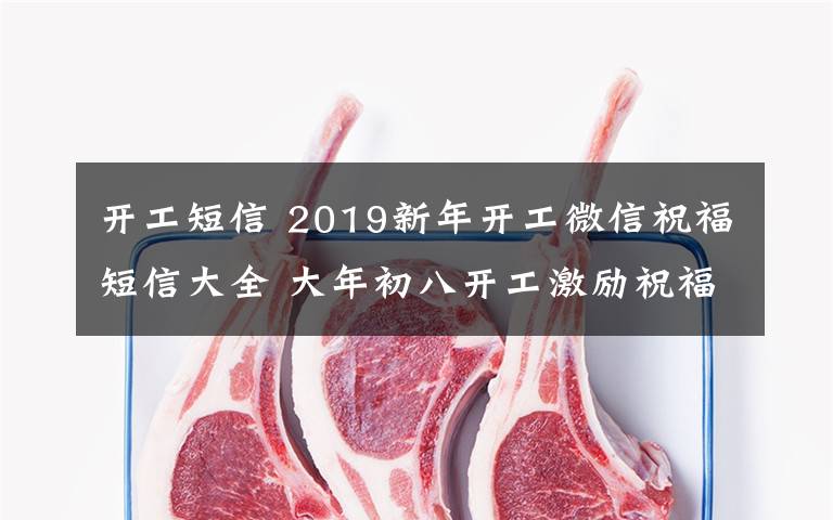 开工短信 2019新年开工微信祝福短信大全 大年初八开工激励祝福语怎么发？