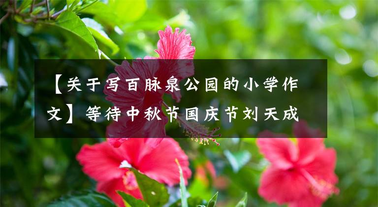 【关于写百脉泉公园的小学作文】等待中秋节国庆节刘天成75个活动！济南女子单位秋季旅行指南发布
