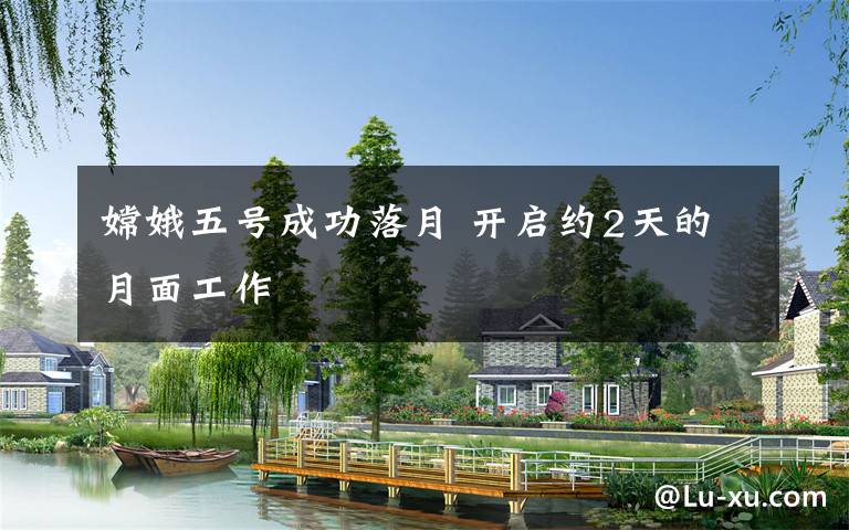 嫦娥五号成功落月 开启约2天的月面工作