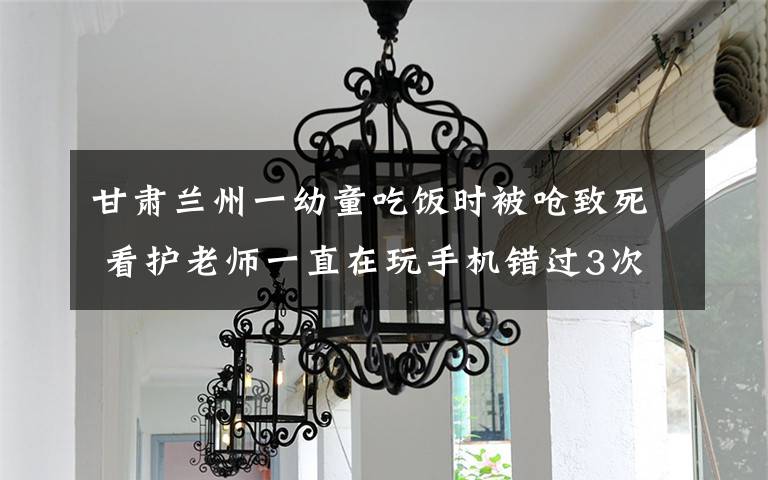 甘肃兰州一幼童吃饭时被呛致死 看护老师一直在玩手机错过3次抢救机会 究竟是怎么一回事?