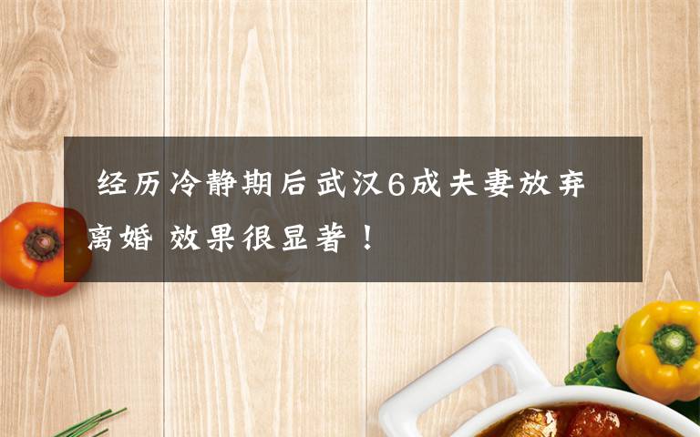  经历冷静期后武汉6成夫妻放弃离婚 效果很显著！