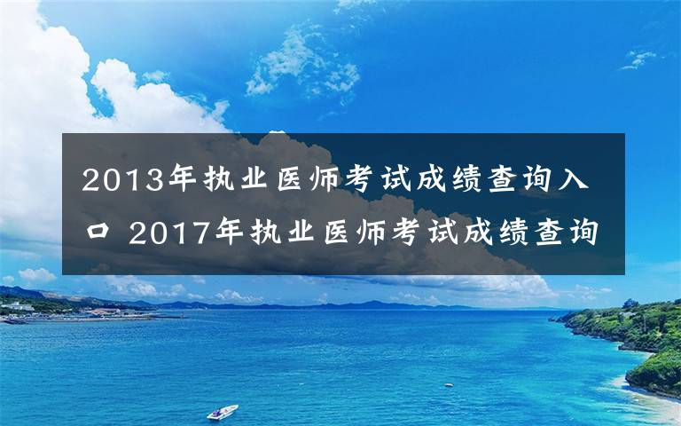 2013年执业医师考试成绩查询入口 2017年执业医师考试成绩查询入口已开通