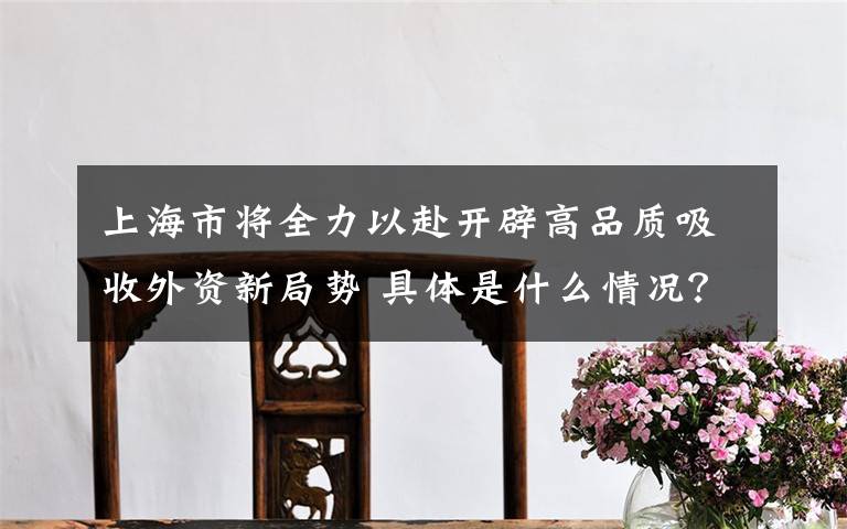 上海市将全力以赴开辟高品质吸收外资新局势 具体是什么情况？