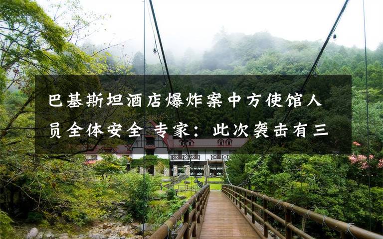 巴基斯坦酒店爆炸案中方使馆人员全体安全 专家：此次袭击有三点特殊之处 到底什么情况呢？