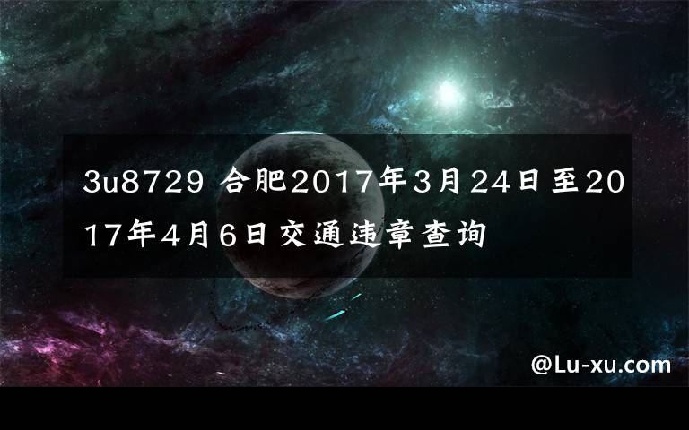 3u8729 合肥2017年3月24日至2017年4月6日交通违章查询