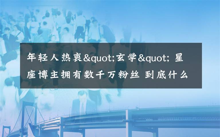 年轻人热衷"玄学" 星座博主拥有数千万粉丝 到底什么情况呢？