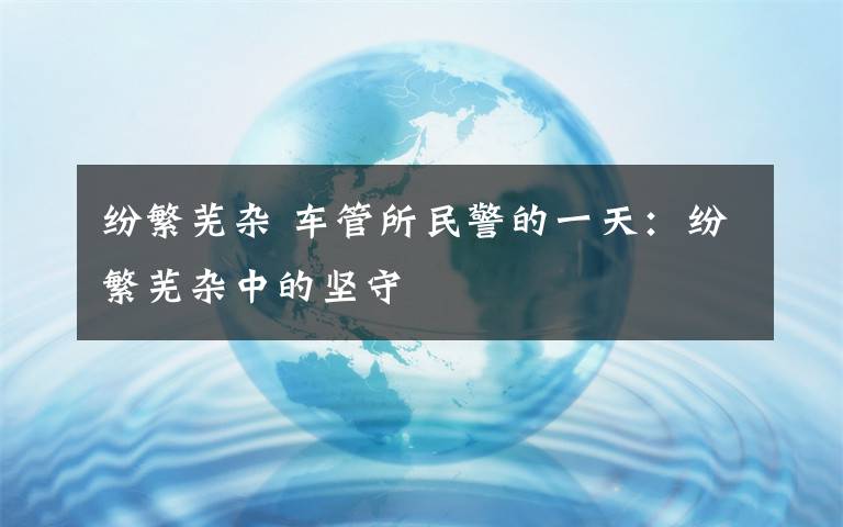 纷繁芜杂 车管所民警的一天：纷繁芜杂中的坚守
