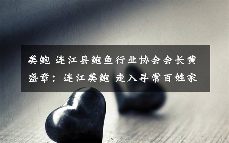 美鲍 连江县鲍鱼行业协会会长黄盛章：连江美鲍 走入寻常百姓家