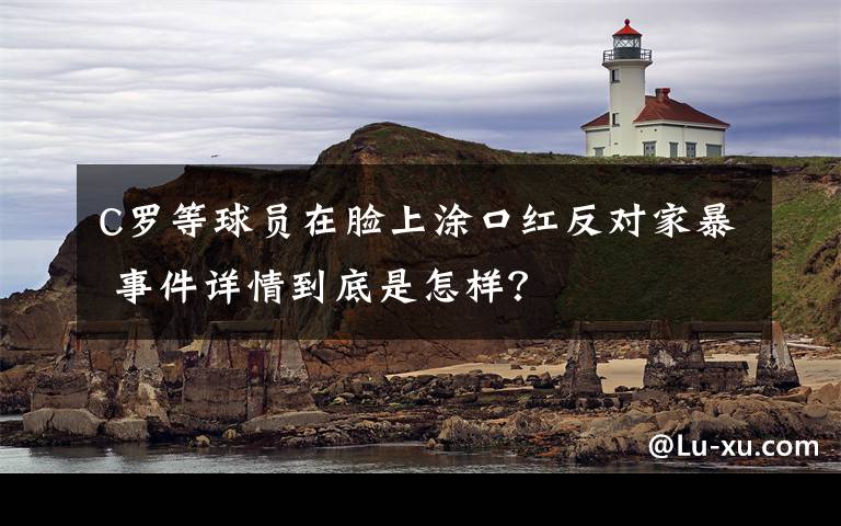 C罗等球员在脸上涂口红反对家暴 事件详情到底是怎样？