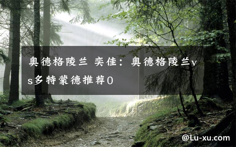 奥德格陵兰 奕佳：奥德格陵兰vs多特蒙德推荐0