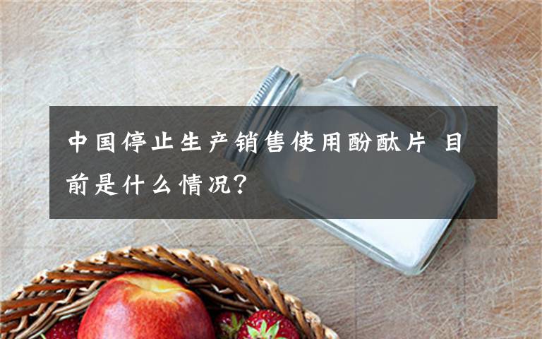 中国停止生产销售使用酚酞片 目前是什么情况？