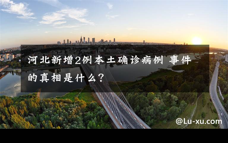 河北新增2例本土确诊病例 事件的真相是什么？