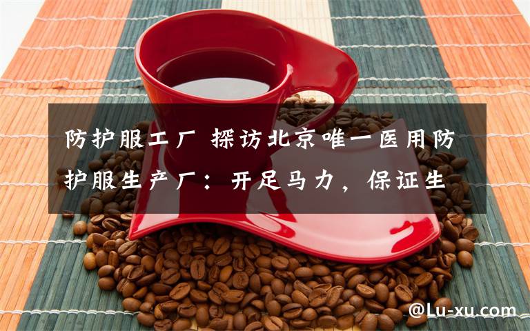 防护服工厂 探访北京唯一医用防护服生产厂：开足马力，保证生产不间断！
