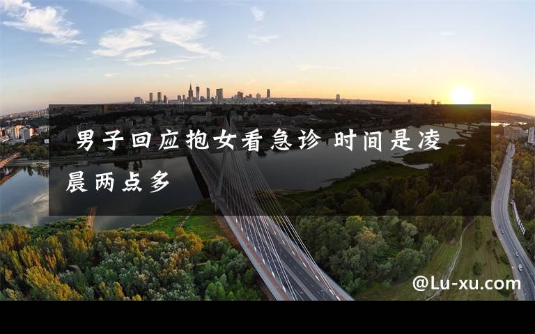  男子回应抱女看急诊 时间是凌晨两点多