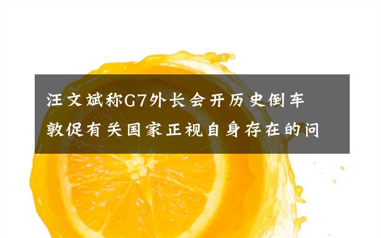 汪文斌称G7外长会开历史倒车  敦促有关国家正视自身存在的问题 到底什么情况呢？