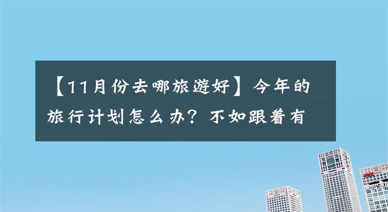 【11月份去哪旅游好】今年的旅行计划怎么办？不如跟着有趣的节日旅行