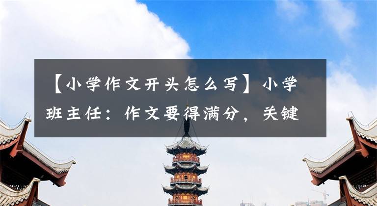 【小学作文开头怎么写】小学班主任：作文要得满分，关键是写好开头，准备了50句万能的开头