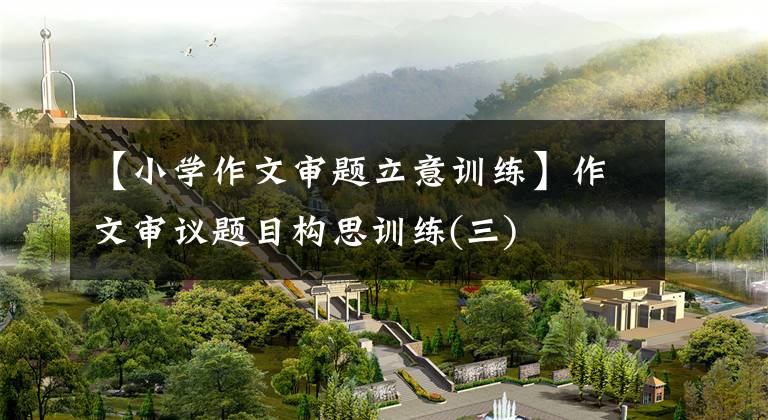 【小学作文审题立意训练】作文审议题目构思训练(三)
