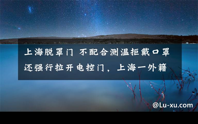 上海脱罩门 不配合测温拒戴口罩还强行拉开电控门，上海一外籍人员被行拘