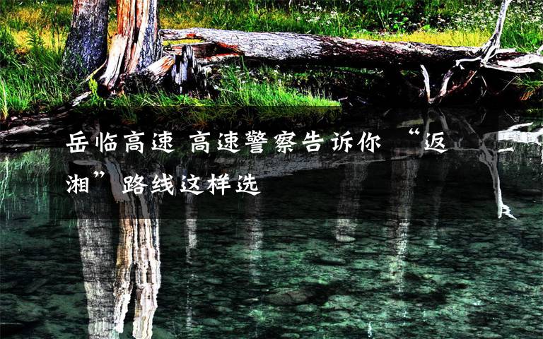 岳临高速 高速警察告诉你 “返湘”路线这样选