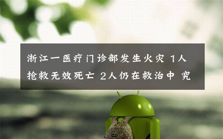 浙江一医疗门诊部发生火灾 1人抢救无效死亡 2人仍在救治中 究竟是怎么一回事?