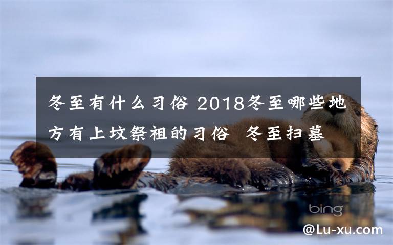 冬至有什么习俗 2018冬至哪些地方有上坟祭祖的习俗  冬至扫墓需要注意什么