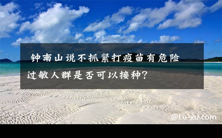  钟南山说不抓紧打疫苗有危险 过敏人群是否可以接种？